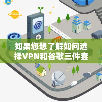 如果您想了解如何选择VPN和谷歌三件套，可以按照以下步骤进行思考和决策