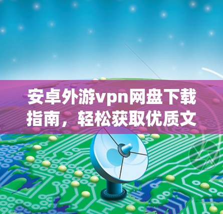 安卓外游vpn网盘下载指南，轻松获取优质文档