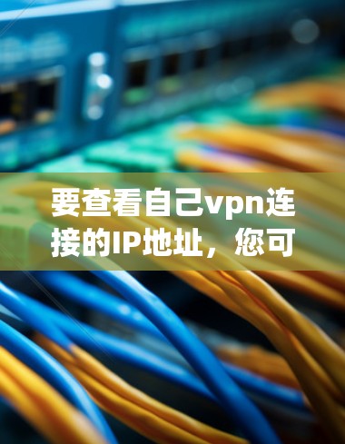要查看自己vpn连接的IP地址，您可以按照以下步骤操作