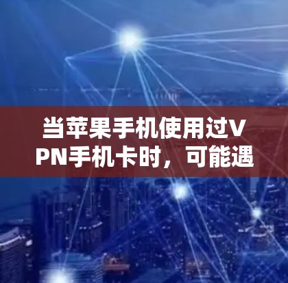 当苹果手机使用过VPN手机卡时，可能遇到的问题通常与设备与VPN设备之间的连接有关。以下是一些可能的原因和解决方案