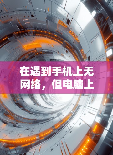 在遇到手机上无网络，但电脑上连接到手机的VPN的问题时，可以按照以下步骤进行排查和解决