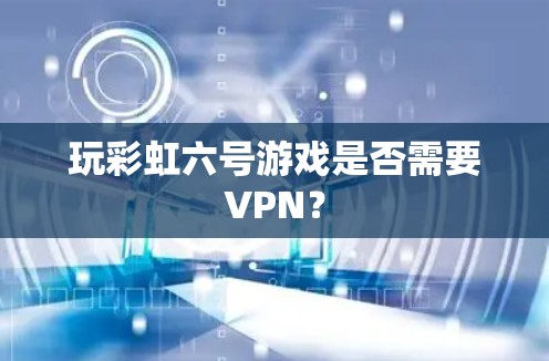玩彩虹六号游戏是否需要VPN？