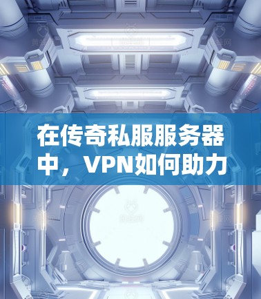 在传奇私服服务器中，VPN如何助力玩家的高效连接与游戏体验