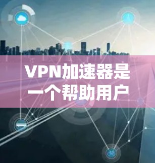 VPN加速器是一个帮助用户加速VPN连接的工具，其功能和功能选择取决于用户的使用习惯和需求。以下是对VPN加速器的总结，帮助您做出更好的选择