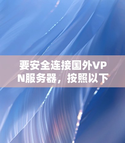要安全连接国外VPN服务器，按照以下步骤操作