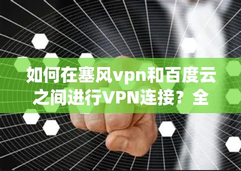 如何在塞风vpn和百度云之间进行VPN连接？全面解析与推荐