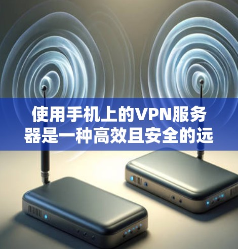 使用手机上的VPN服务器是一种高效且安全的远程访问方法，以下是详细的步骤指南