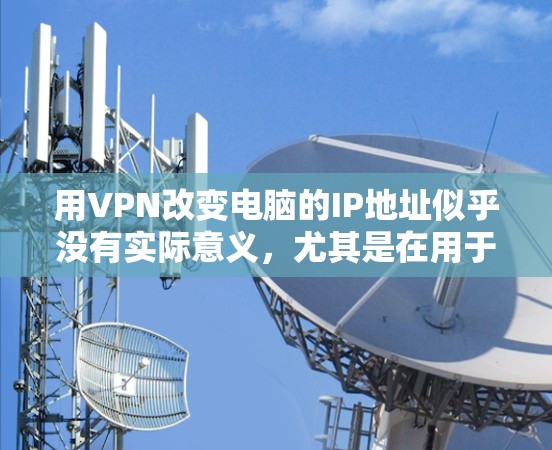 用VPN改变电脑的IP地址似乎没有实际意义，尤其是在用于商业或正式的VPN使用时。以下是一些总结