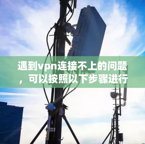 遇到vpn连接不上的问题，可以按照以下步骤进行排查和解决