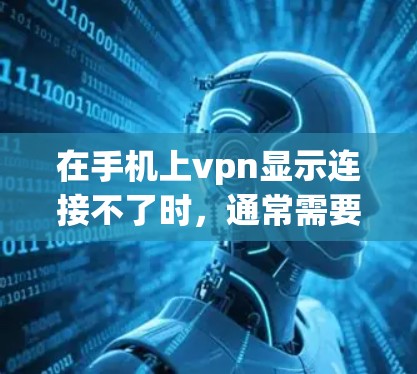 在手机上vpn显示连接不了时，通常需要从以下几个方面进行排查和解决