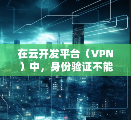 在云开发平台(VPN)中,身份验证不能直接进行,但可以通过与OAuth2(OAuth2)的集成来实现。以下是详细的步骤和方法 在云开发平台(VPN)中,身份验证不能直接进行,但可以通过与OAuth2(OAuth2)的集成来实现。以下是详细的步骤和方法