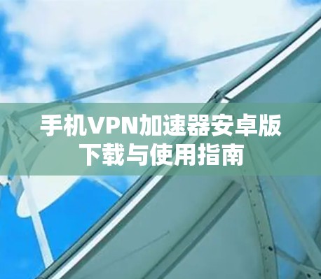 手机VPN加速器安卓版下载与使用指南