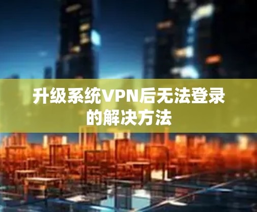 升级系统VPN后无法登录的解决方法