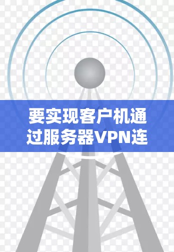 要实现客户机通过服务器VPN连接外网，可以按照以下步骤操作
