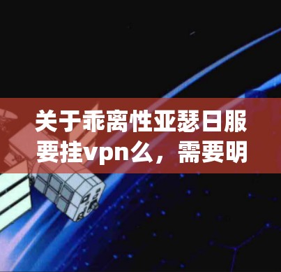关于乖离性亚瑟日服要挂vpn么，需要明确几个方面