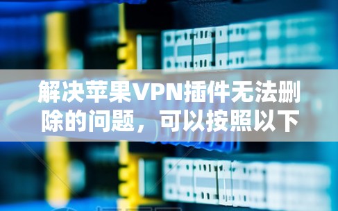 解决苹果VPN插件无法删除的问题，可以按照以下步骤进行