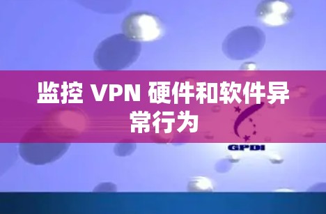 监控 VPN 硬件和软件异常行为