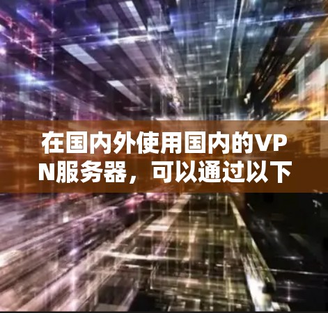 在国内外使用国内的VPN服务器，可以通过以下步骤进行