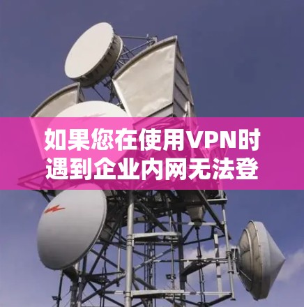 如果您在使用VPN时遇到企业内网无法登录的问题，以下是一些建议和步骤，帮助您排查并解决问题