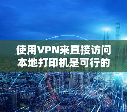 使用VPN来直接访问本地打印机是可行的，以下是步骤说明
