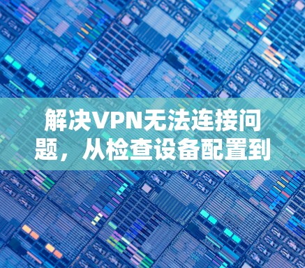 解决VPN无法连接问题，从检查设备配置到调整设置