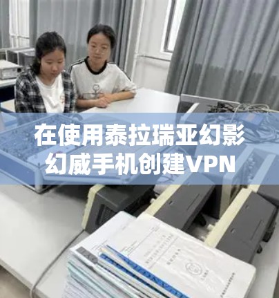 在使用泰拉瑞亚幻影幻威手机创建VPN时，可以按照以下步骤操作