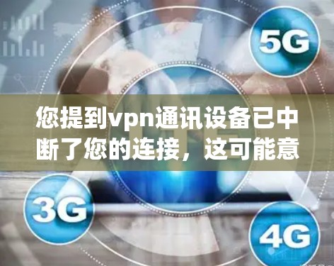 您提到vpn通讯设备已中断了您的连接，这可能意味着您的设备在进行某种操作时被中断了。为了帮助您解决问题，建议您