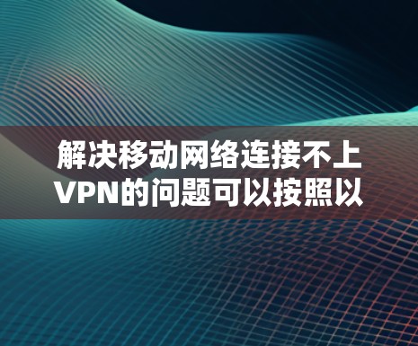 解决移动网络连接不上VPN的问题可以按照以下步骤进行