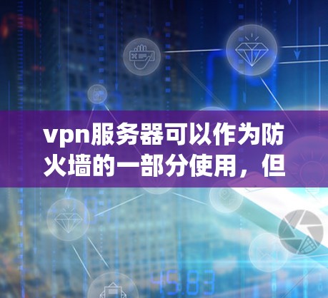 vpn服务器可以作为防火墙的一部分使用，但需根据具体情况来决定是否需要外部防火墙来管理外部服务器。以下是详细的分析和建议