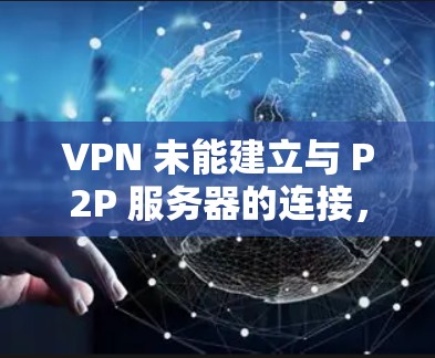 VPN 未能建立与 P2P 服务器的连接，原因与解决方案解析