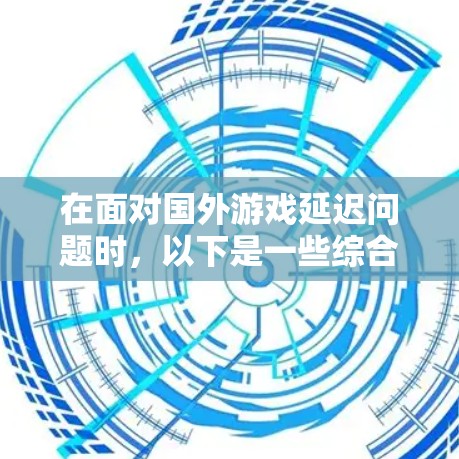 在面对国外游戏延迟问题时，以下是一些综合性的解决方案