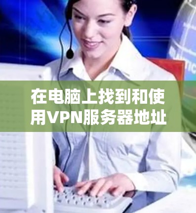 在电脑上找到和使用VPN服务器地址的步骤如下