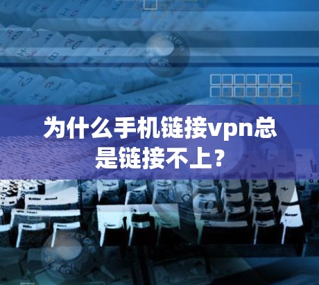 为什么手机链接vpn总是链接不上？