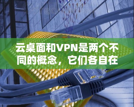 云桌面和VPN是两个不同的概念,它们各自在技术领域有不同的应用和目标 云桌面和VPN是两个不同的概念,它们各自在技术领域有不同的应用和目标