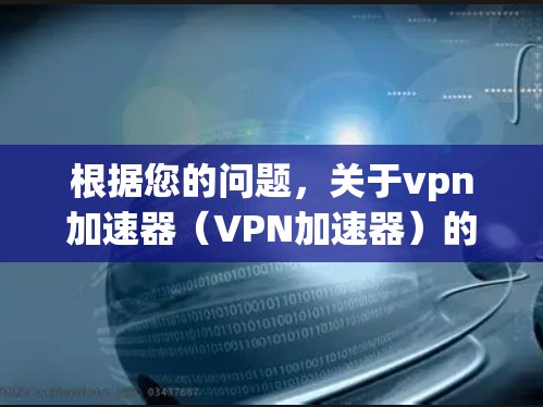 根据您的问题，关于vpn加速器（VPN加速器）的安卓版和苹果版的优缺点进行评估，以下是分步骤的总结和分析