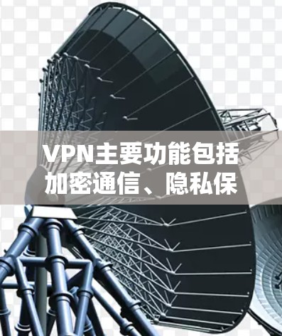 VPN主要功能包括加密通信、隐私保护、远程办公和安全扩展等。以下是其具体应用场景和注意事项