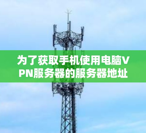 为了获取手机使用电脑VPN服务器的服务器地址，您可以按照以下步骤操作