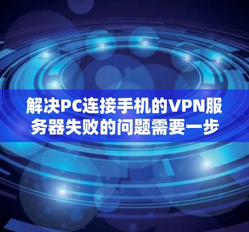解决PC连接手机的VPN服务器失败的问题需要一步步排查和解决。以下是一些详细的步骤和建议，帮助你逐步解决这个问题