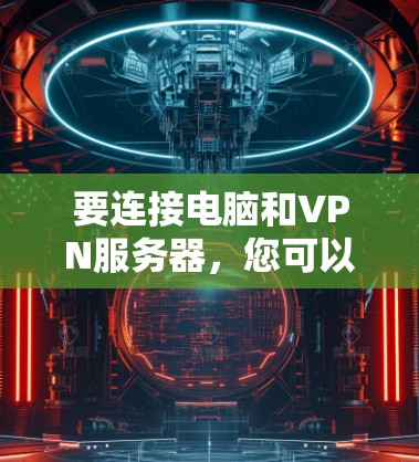 要连接电脑和VPN服务器，您可以按照以下步骤进行操作