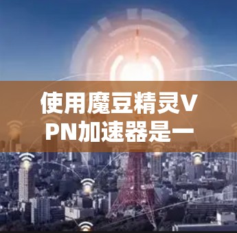 使用魔豆精灵VPN加速器是一项有益的实践，可以帮助加速你的VPN流量。以下是一个详细的步骤指南，帮助你有效地使用该工具