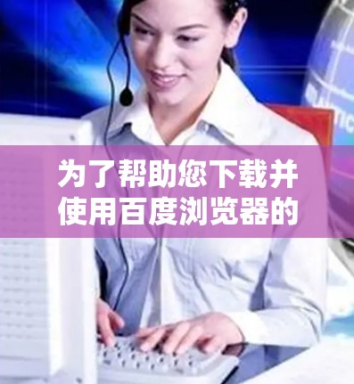 为了帮助您下载并使用百度浏览器的VPN插件，以下是一步步的解决方案