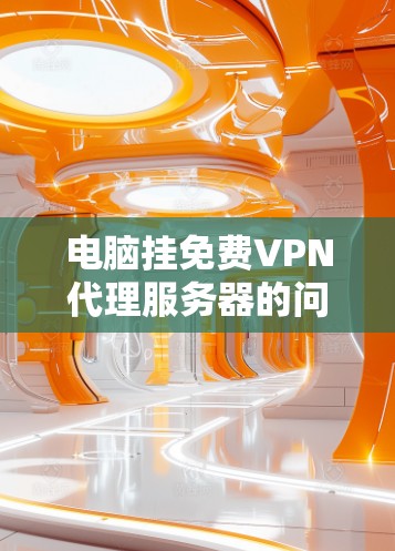 电脑挂免费VPN代理服务器的问题通常可以通过以下步骤进行排查和解决