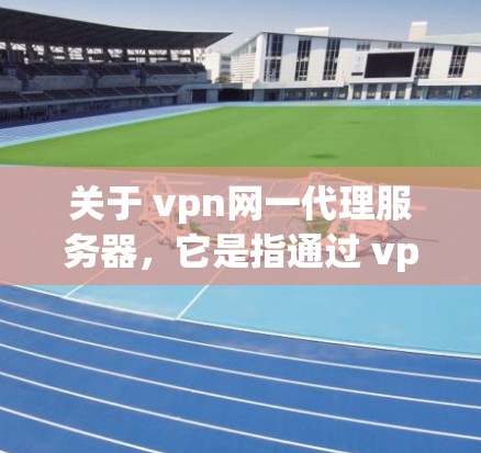 关于 vpn网一代理服务器，它是指通过 vpn网一 这个VPN服务提供商提供的代理服务器，用于在 vpn网一 的网络环境中运行