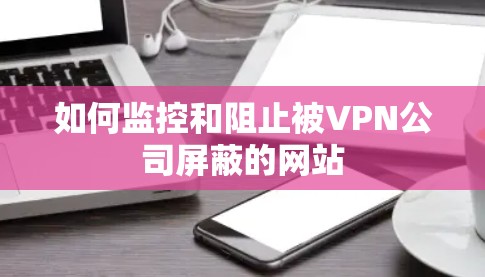如何监控和阻止被VPN公司屏蔽的网站