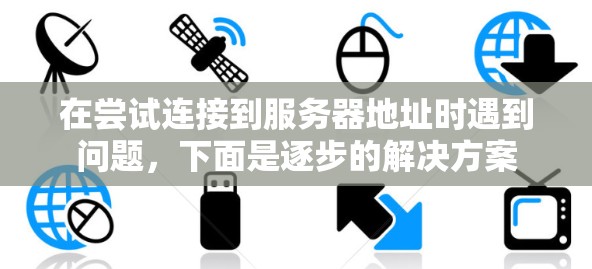 在尝试连接到服务器地址时遇到问题,下面是逐步的解决方案 在尝试连接到服务器地址时遇到问题,下面是逐步的解决方案