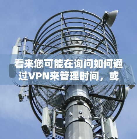 看来您可能在询问如何通过VPN来管理时间,或者在使用VPN时需要一些关于如何优化时间的建议。以下是一些可能的解释和建议 看来您可能在询问如何通过VPN来管理时间,或者在使用VPN时需要一些关于如何优化时间的建议。以下是一些可能的解释和建议