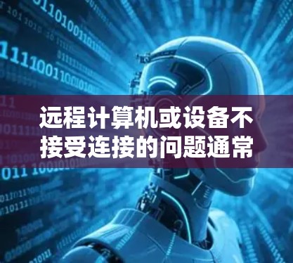 远程计算机或设备不接受连接的问题通常可以通过以下步骤排查和解决