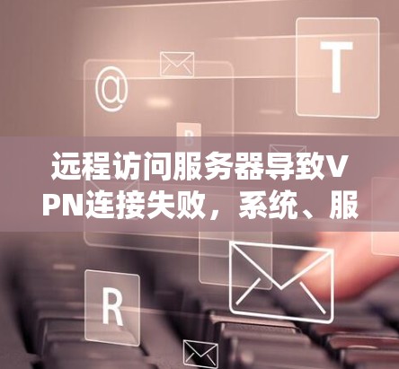 远程访问服务器导致VPN连接失败，系统、服务器和网络检查
