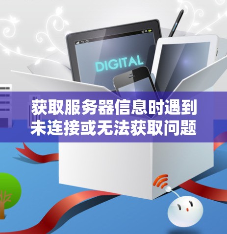 获取服务器信息时遇到未连接或无法获取问题，可以按照以下步骤进行处理