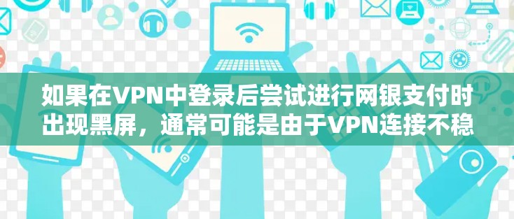 如果在VPN中登录后尝试进行网银支付时出现黑屏，通常可能是由于VPN连接不稳定、支付软件故障或网络状态不佳引起的。以下是可能的解决步骤
